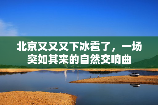北京又又又下冰雹了，一场突如其来的自然交响曲