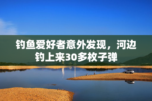 钓鱼爱好者意外发现，河边钓上来30多枚子弹