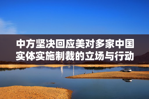 中方坚决回应美对多家中国实体实施制裁的立场与行动