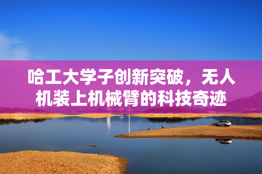 哈工大学子创新突破，无人机装上机械臂的科技奇迹