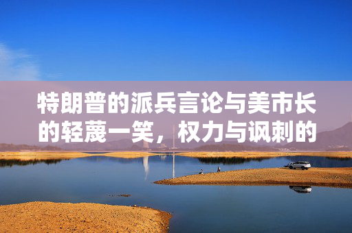 特朗普的派兵言论与美市长的轻蔑一笑，权力与讽刺的交织