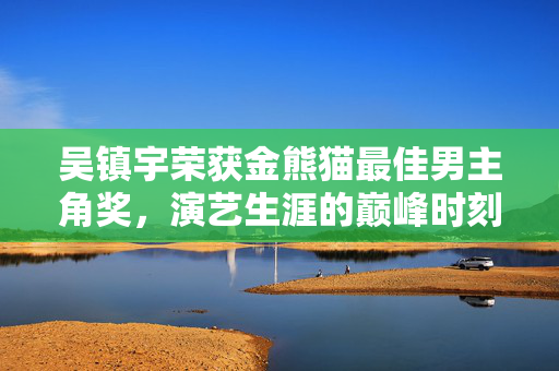 吴镇宇荣获金熊猫最佳男主角奖，演艺生涯的巅峰时刻
