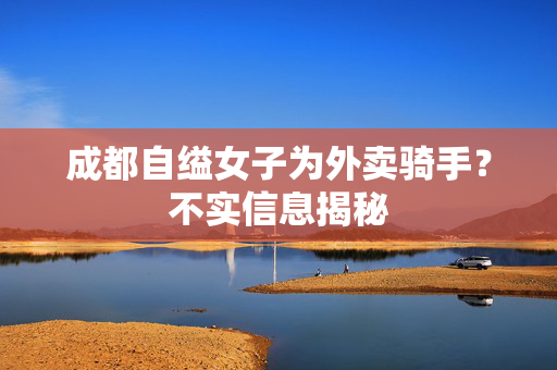 成都自缢女子为外卖骑手？不实信息揭秘