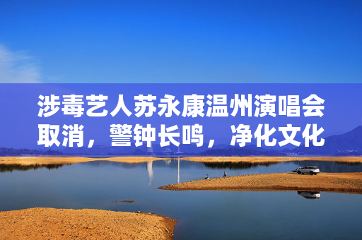 涉毒艺人苏永康温州演唱会取消，警钟长鸣，净化文化市场