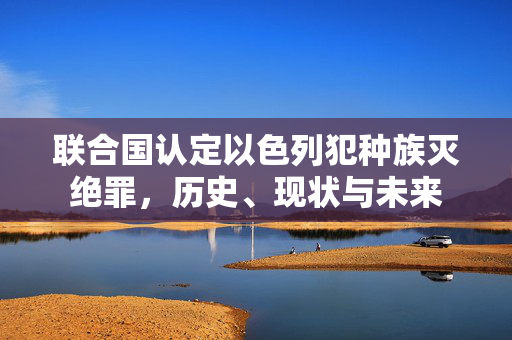 联合国认定以色列犯种族灭绝罪，历史、现状与未来
