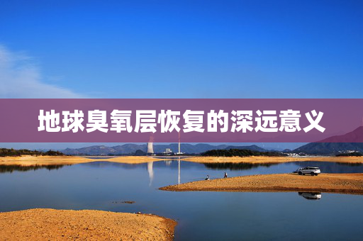 地球臭氧层恢复的深远意义
