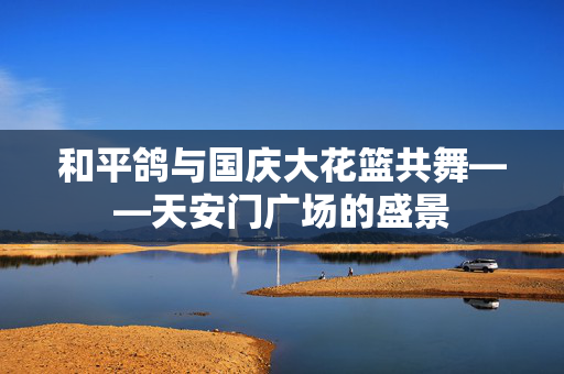 和平鸽与国庆大花篮共舞——天安门广场的盛景