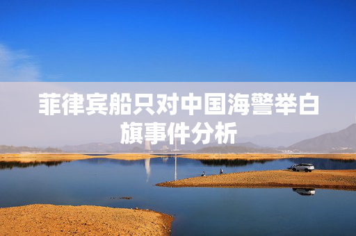 菲律宾船只对中国海警举白旗事件分析