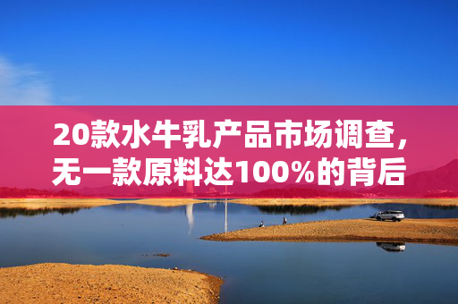 20款水牛乳产品市场调查，无一款原料达100%的背后真相