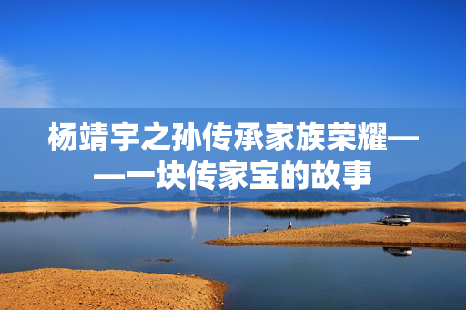杨靖宇之孙传承家族荣耀——一块传家宝的故事
