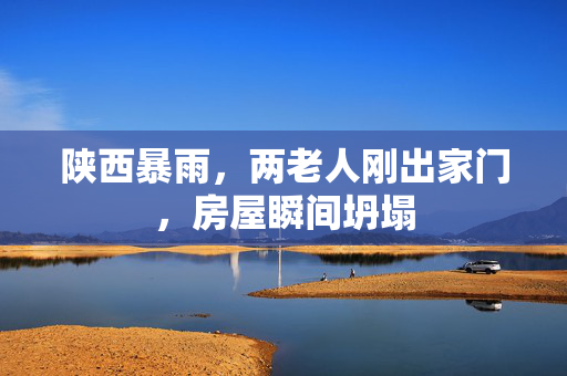 陕西暴雨，两老人刚出家门，房屋瞬间坍塌