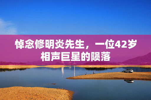 悼念修明炎先生，一位42岁相声巨星的陨落