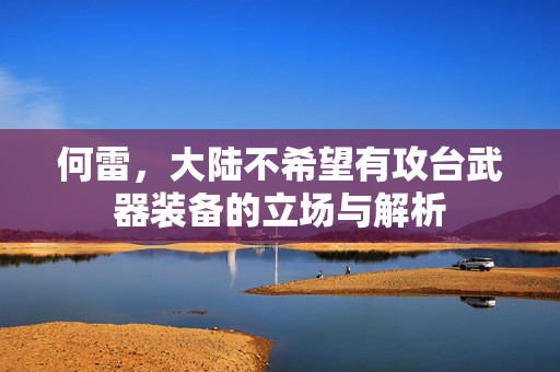 何雷，大陆不希望有攻台武器装备的立场与解析