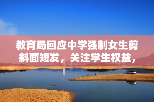 教育局回应中学强制女生剪斜面短发，关注学生权益，维护教育公平