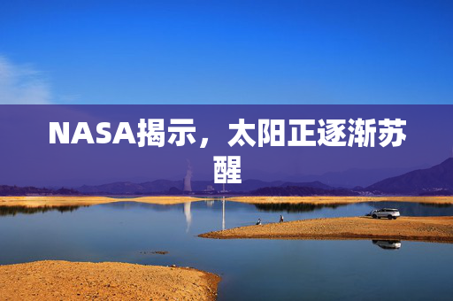NASA揭示，太阳正逐渐苏醒