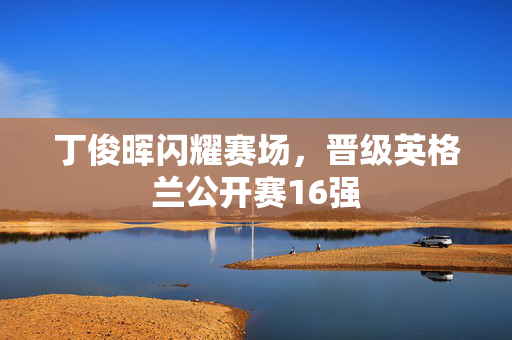 丁俊晖闪耀赛场，晋级英格兰公开赛16强