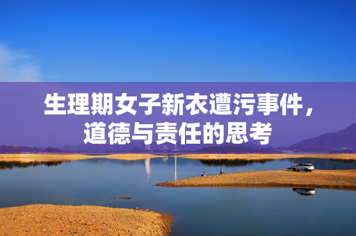 生理期女子新衣遭污事件，道德与责任的思考