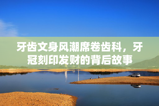 牙齿文身风潮席卷齿科，牙冠刻印发财的背后故事