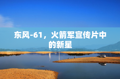 东风-61，火箭军宣传片中的新星