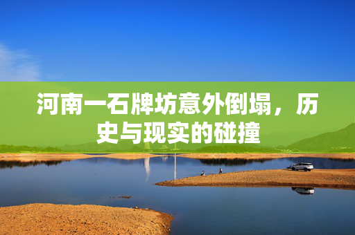 河南一石牌坊意外倒塌，历史与现实的碰撞