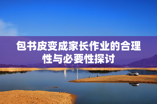 包书皮变成家长作业的合理性与必要性探讨