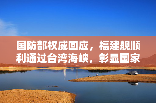 国防部权威回应，福建舰顺利通过台湾海峡，彰显国家主权与安全
