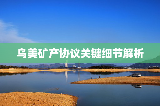 乌美矿产协议关键细节解析