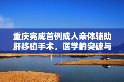 重庆完成首例成人亲体辅助肝移植手术，医学的突破与爱的力量