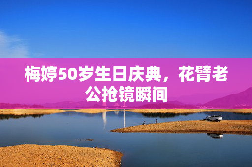 梅婷50岁生日庆典，花臂老公抢镜瞬间