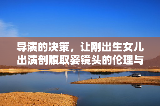 导演的决策，让刚出生女儿出演剖腹取婴镜头的伦理与艺术探讨