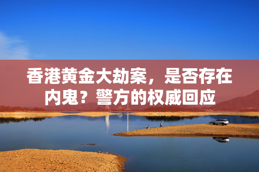 香港黄金大劫案，是否存在内鬼？警方的权威回应