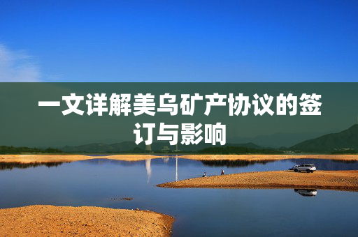 一文详解美乌矿产协议的签订与影响