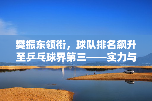 樊振东领衔，球队排名飙升至乒乓球界第三——实力与荣耀的见证