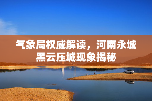 气象局权威解读，河南永城黑云压城现象揭秘