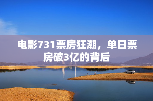 电影731票房狂潮，单日票房破3亿的背后
