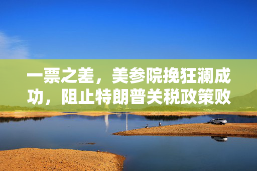 一票之差，美参院挽狂澜成功，阻止特朗普关税政策败北