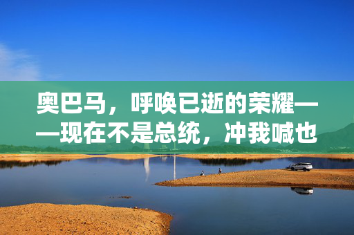 奥巴马，呼唤已逝的荣耀——现在不是总统，冲我喊也于事无补