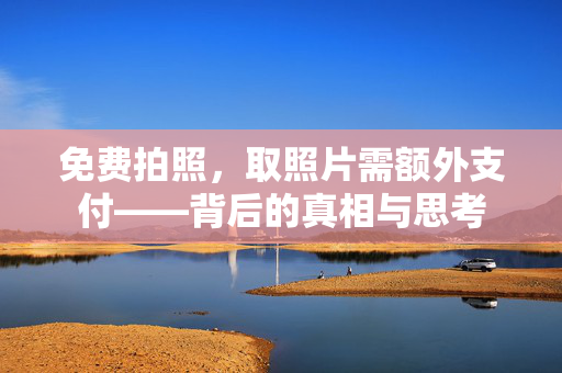 免费拍照，取照片需额外支付——背后的真相与思考