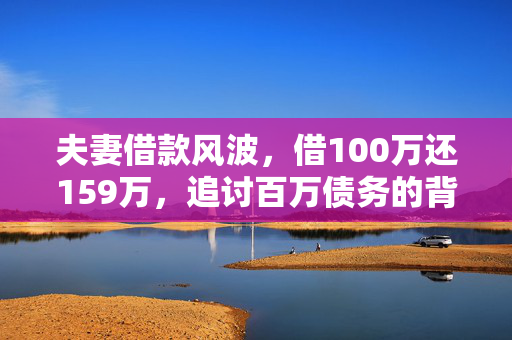 夫妻借款风波，借100万还159万，追讨百万债务的背后故事