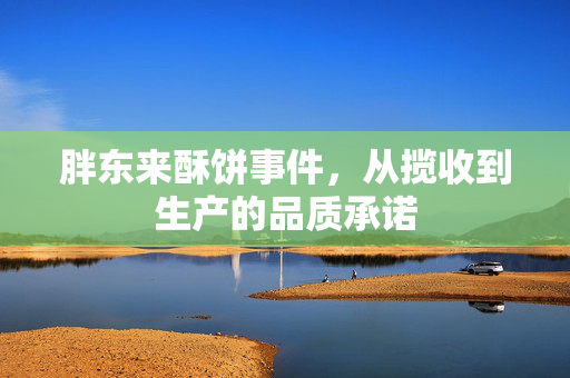 胖东来酥饼事件，从揽收到生产的品质承诺