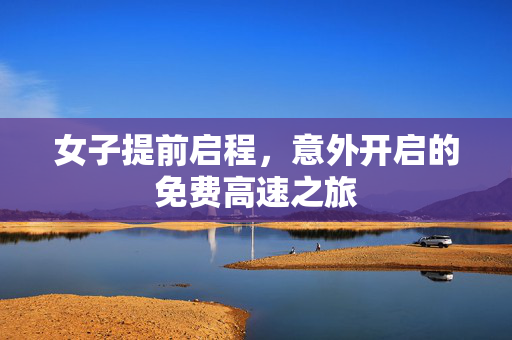 女子提前启程，意外开启的免费高速之旅