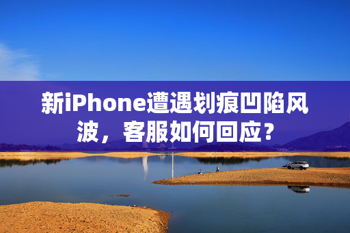 新iPhone遭遇划痕凹陷风波，客服如何回应？