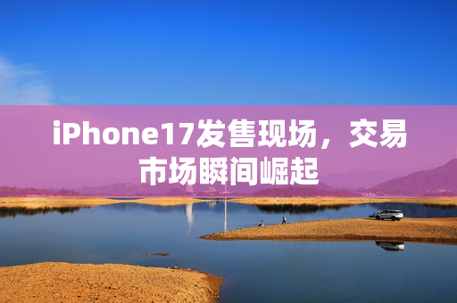 iPhone17发售现场，交易市场瞬间崛起