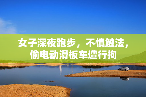女子深夜跑步，不慎触法，偷电动滑板车遭行拘