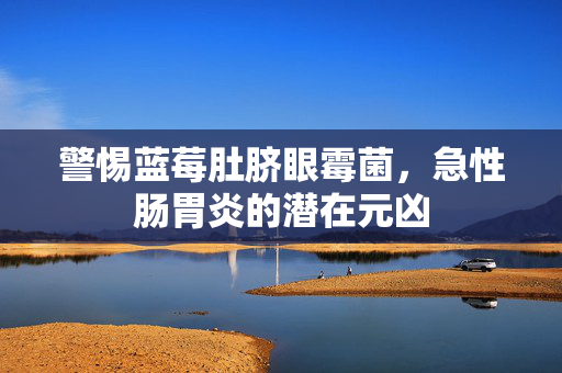 警惕蓝莓肚脐眼霉菌，急性肠胃炎的潜在元凶