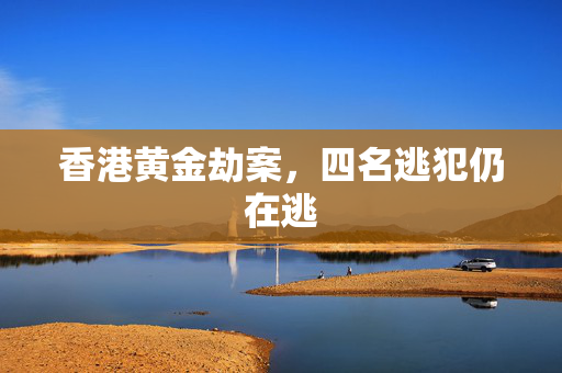 香港黄金劫案，四名逃犯仍在逃