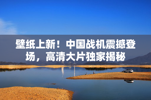 壁纸上新！中国战机震撼登场，高清大片独家揭秘