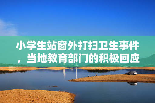 小学生站窗外打扫卫生事件，当地教育部门的积极回应