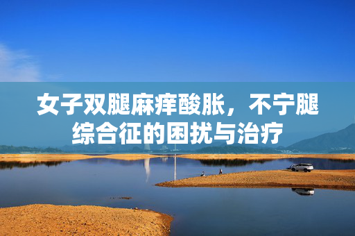 女子双腿麻痒酸胀，不宁腿综合征的困扰与治疗