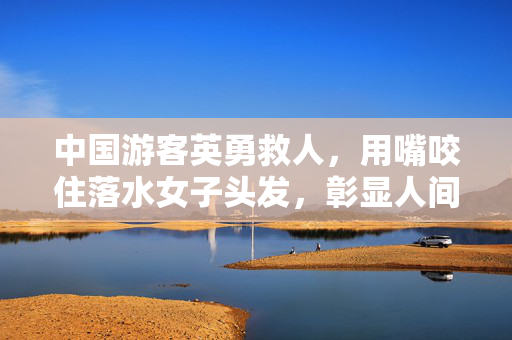 中国游客英勇救人，用嘴咬住落水女子头发，彰显人间大爱